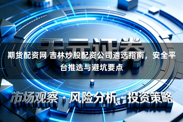 期货配资网 吉林炒股配资公司遴选指南，安全平台推选与避坑要点