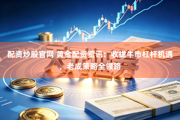 配资炒股官网 黄金配资资讯：收拢牛市杠杆机遇，老成策略全领路