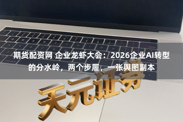 期货配资网 企业龙虾大会：2026企业AI转型的分水岭，两个步履，一张舆图副本