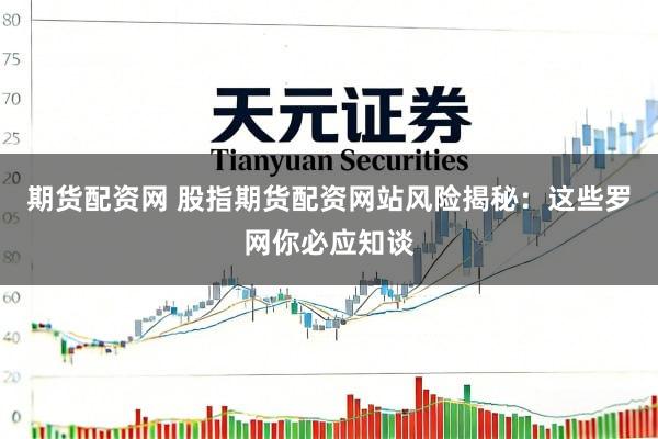 期货配资网 股指期货配资网站风险揭秘：这些罗网你必应知谈