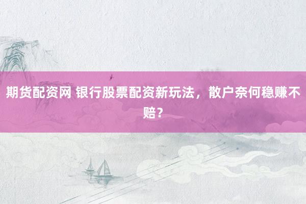 期货配资网 银行股票配资新玩法，散户奈何稳赚不赔？