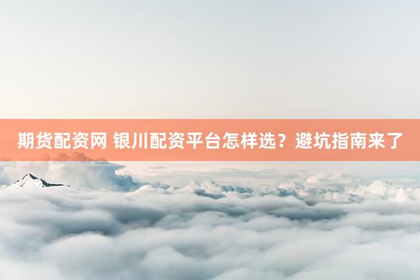 期货配资网 银川配资平台怎样选？避坑指南来了