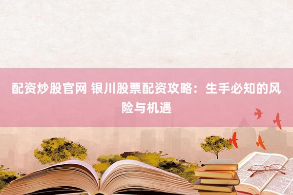 配资炒股官网 银川股票配资攻略：生手必知的风险与机遇