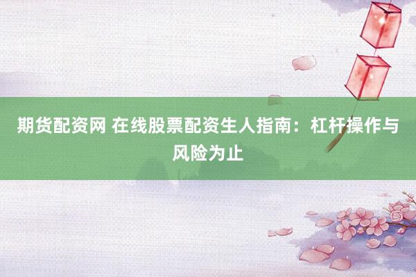 期货配资网 在线股票配资生人指南：杠杆操作与风险为止
