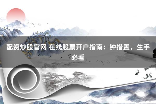 配资炒股官网 在线股票开户指南：钟措置，生手必看