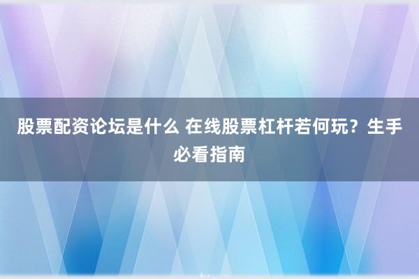股票配资论坛是什么 在线股票杠杆若何玩？生手必看指南