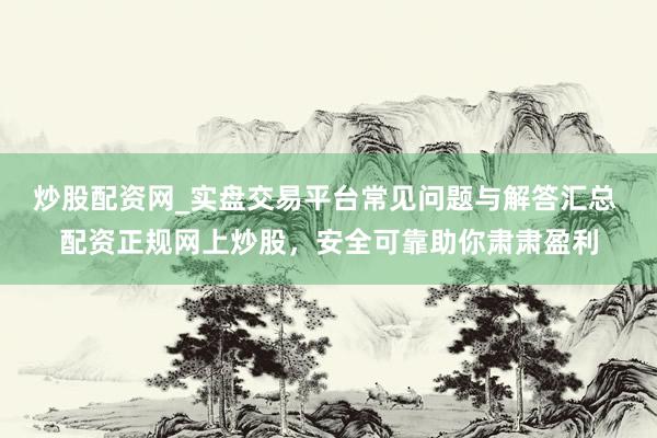 炒股配资网_实盘交易平台常见问题与解答汇总 配资正规网上炒股，安全可靠助你肃肃盈利