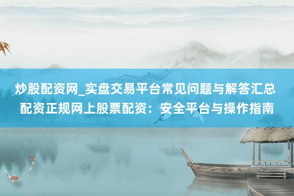 炒股配资网_实盘交易平台常见问题与解答汇总 配资正规网上股票配资：安全平台与操作指南