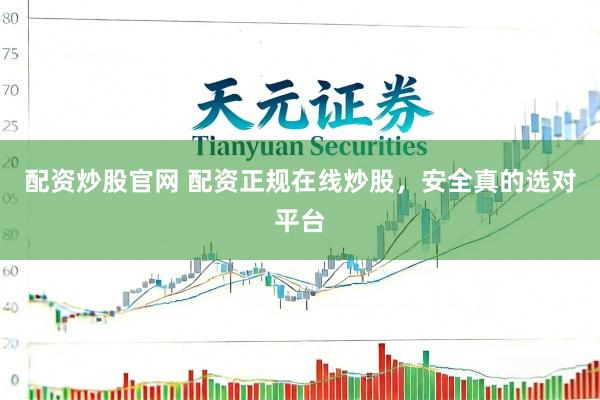 配资炒股官网 配资正规在线炒股，安全真的选对平台