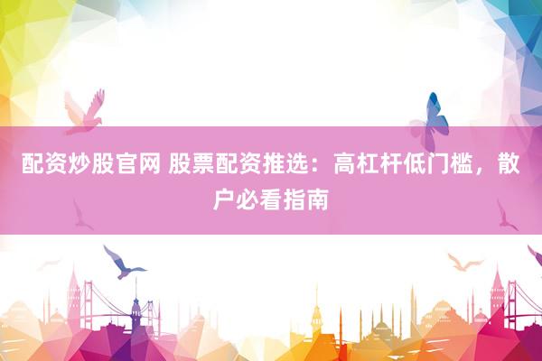 配资炒股官网 股票配资推选：高杠杆低门槛，散户必看指南