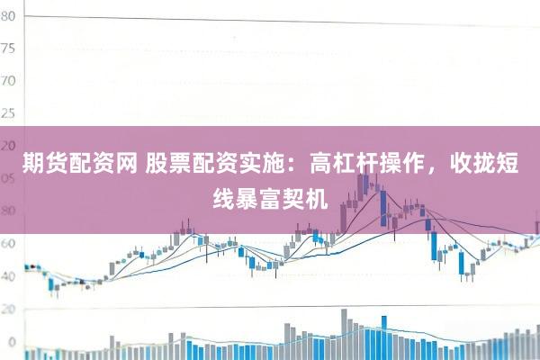 期货配资网 股票配资实施：高杠杆操作，收拢短线暴富契机