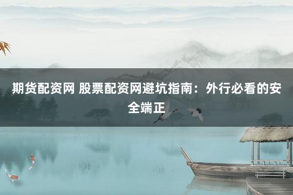 期货配资网 股票配资网避坑指南：外行必看的安全端正