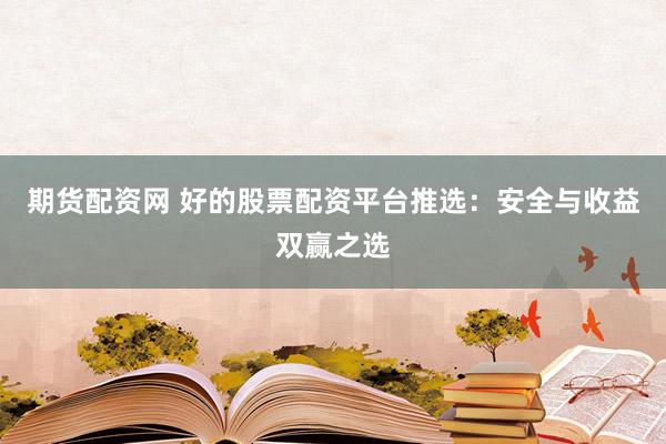 期货配资网 好的股票配资平台推选：安全与收益双赢之选