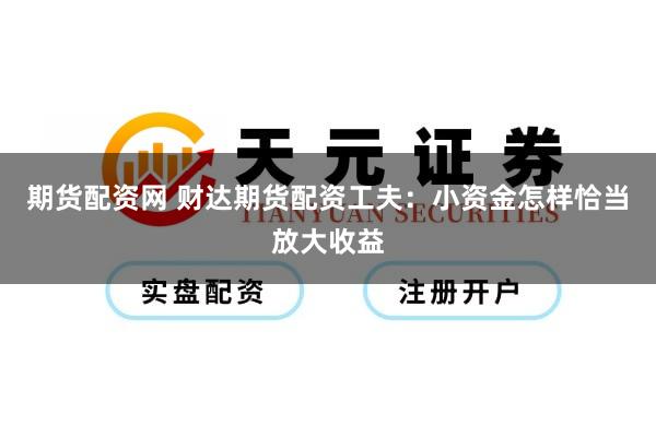 期货配资网 财达期货配资工夫：小资金怎样恰当放大收益