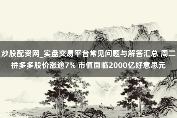 炒股配资网_实盘交易平台常见问题与解答汇总 周二拼多多股价涨逾7% 市值面临2000亿好意思元