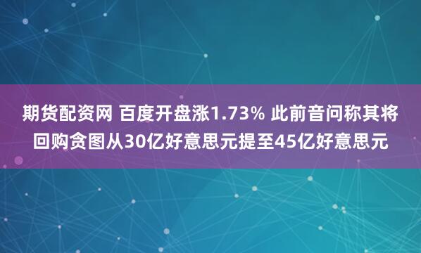 期货配资网 百度开盘涨1.73% 此前音问称其将回购贪图从30亿好意思元提至45亿好意思元