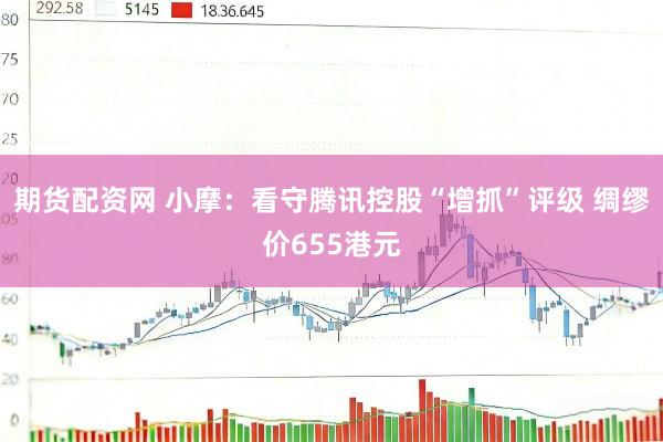 期货配资网 小摩：看守腾讯控股“增抓”评级 绸缪价655港元