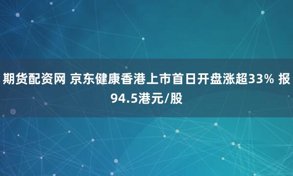 期货配资网 京东健康香港上市首日开盘涨超33% 报94.5港元/股