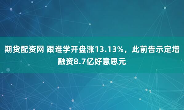 期货配资网 跟谁学开盘涨13.13%，此前告示定增融资8.7亿好意思元