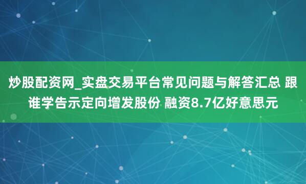 炒股配资网_实盘交易平台常见问题与解答汇总 跟谁学告示定向增发股份 融资8.7亿好意思元