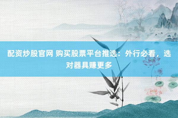 配资炒股官网 购买股票平台推选：外行必看，选对器具赚更多