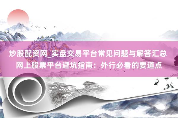 炒股配资网_实盘交易平台常见问题与解答汇总 网上股票平台避坑指南：外行必看的要道点