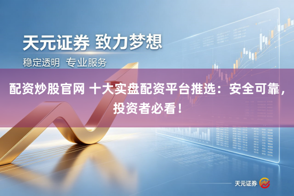 配资炒股官网 十大实盘配资平台推选：安全可靠，投资者必看！