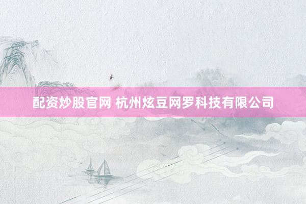 配资炒股官网 杭州炫豆网罗科技有限公司