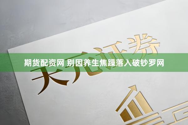 期货配资网 别因养生焦躁落入破钞罗网