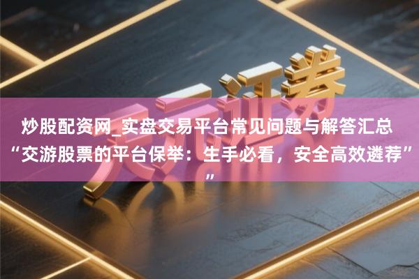 炒股配资网_实盘交易平台常见问题与解答汇总 “交游股票的平台保举：生手必看，安全高效遴荐”