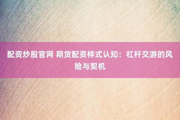 配资炒股官网 期货配资样式认知：杠杆交游的风险与契机