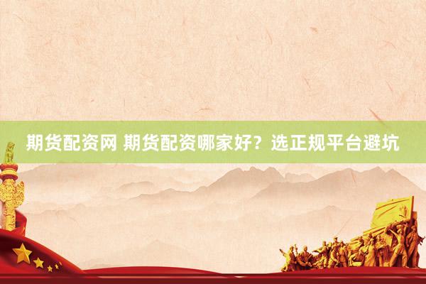 期货配资网 期货配资哪家好？选正规平台避坑