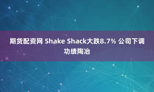 期货配资网 Shake Shack大跌8.7% 公司下调功绩陶冶
