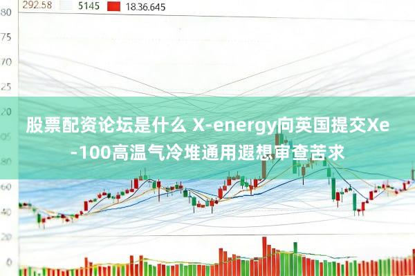 股票配资论坛是什么 X-energy向英国提交Xe-100高温气冷堆通用遐想审查苦求