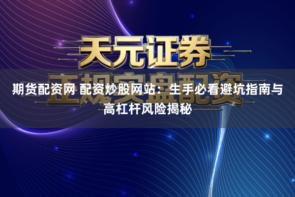 期货配资网 配资炒股网站：生手必看避坑指南与高杠杆风险揭秘