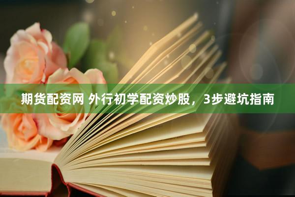 期货配资网 外行初学配资炒股，3步避坑指南