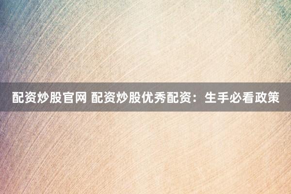 配资炒股官网 配资炒股优秀配资：生手必看政策