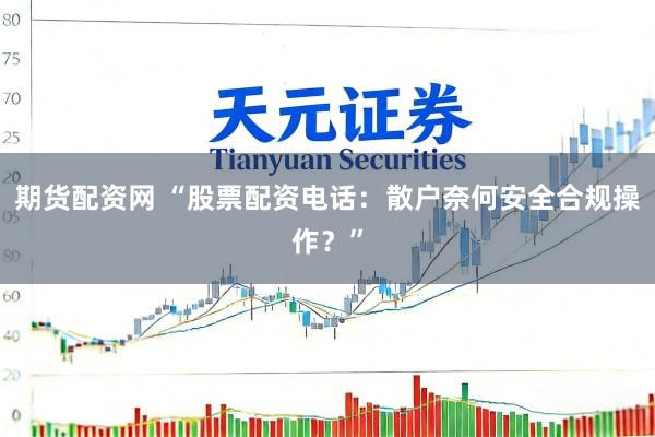 期货配资网 “股票配资电话：散户奈何安全合规操作？”
