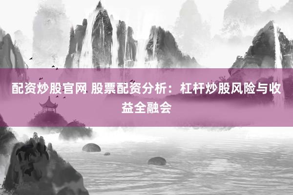 配资炒股官网 股票配资分析：杠杆炒股风险与收益全融会