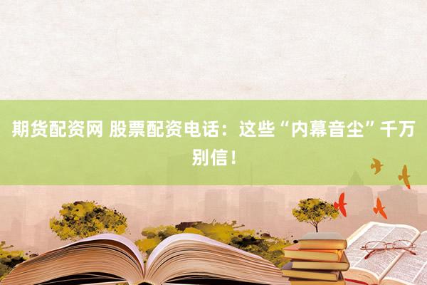 期货配资网 股票配资电话：这些“内幕音尘”千万别信！