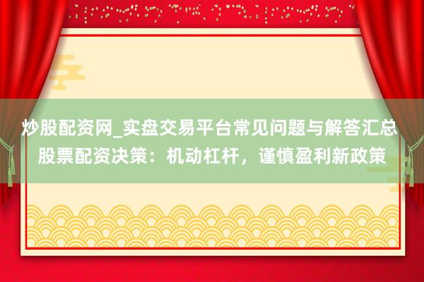 炒股配资网_实盘交易平台常见问题与解答汇总 股票配资决策：机动杠杆，谨慎盈利新政策