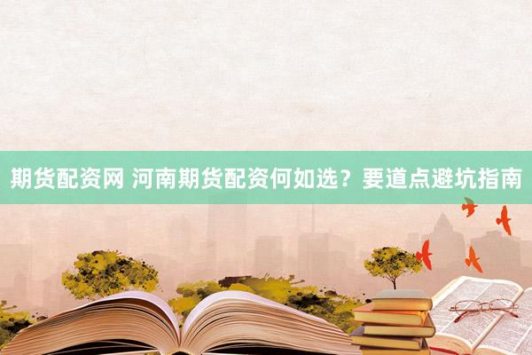 期货配资网 河南期货配资何如选？要道点避坑指南