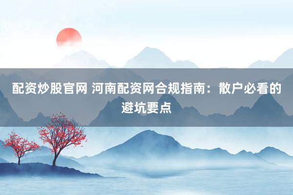配资炒股官网 河南配资网合规指南：散户必看的避坑要点