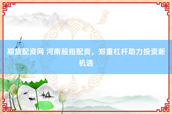 期货配资网 河南股指配资，郑重杠杆助力投资新机遇