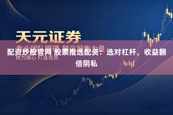 配资炒股官网 股票推选配资：选对杠杆，收益翻倍阴私