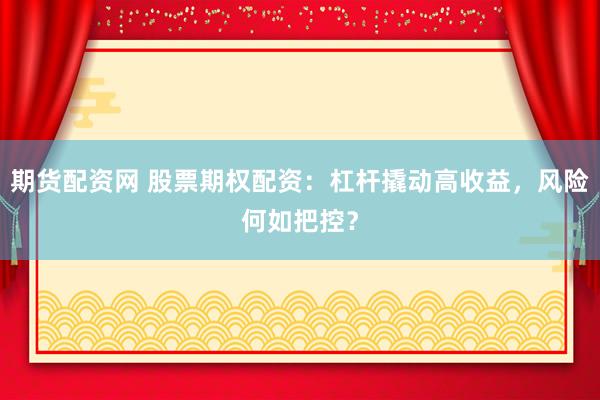 期货配资网 股票期权配资：杠杆撬动高收益，风险何如把控？