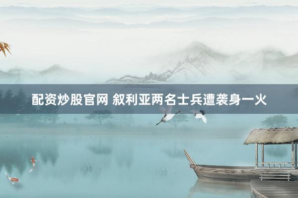 配资炒股官网 叙利亚两名士兵遭袭身一火