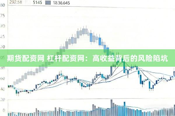 期货配资网 杠杆配资网：高收益背后的风险陷坑