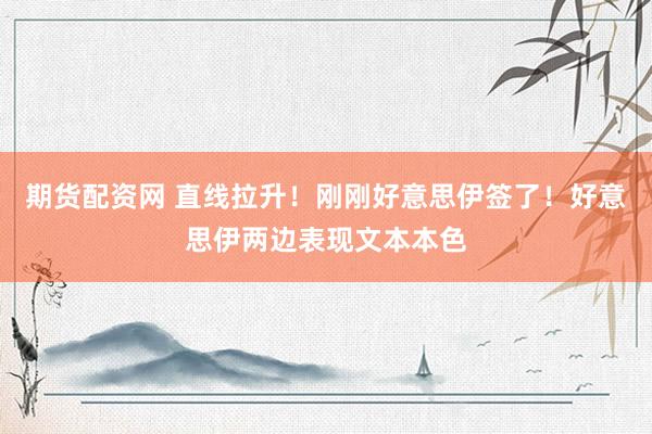 期货配资网 直线拉升！刚刚好意思伊签了！好意思伊两边表现文本本色