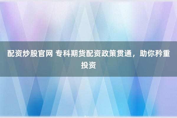 配资炒股官网 专科期货配资政策贯通，助你矜重投资